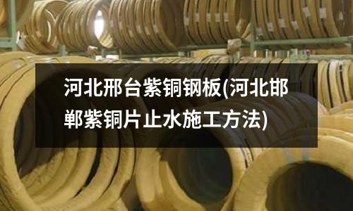 河北邢臺紫銅鋼板(河北邯鄲紫銅片止水施工方法)
