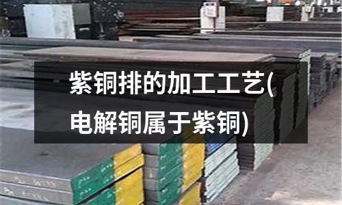 紫銅排的加工工藝(電解銅屬于紫銅)