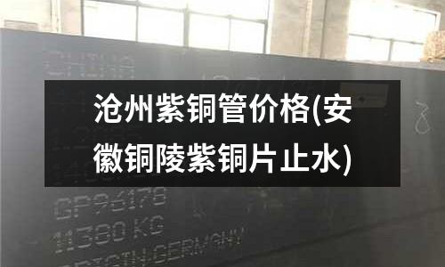 滄州紫銅管價格(安徽銅陵紫銅片止水)