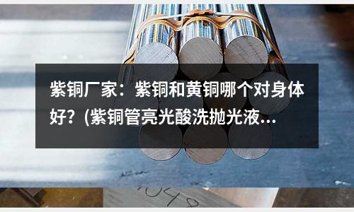 紫銅廠家：紫銅和黃銅哪個對身體好？(紫銅管亮光酸洗拋光液)