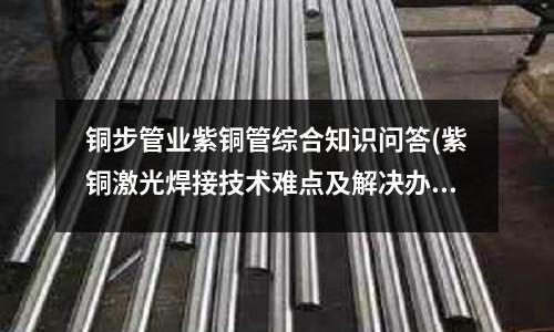 銅步管業(yè)紫銅管綜合知識問答(紫銅激光焊接技術難點及解決辦法)