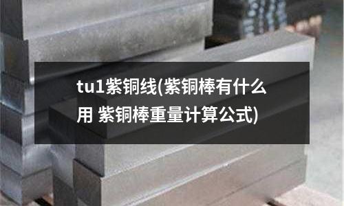 tu1紫銅線(紫銅棒有什么用 紫銅棒重量計算公式)