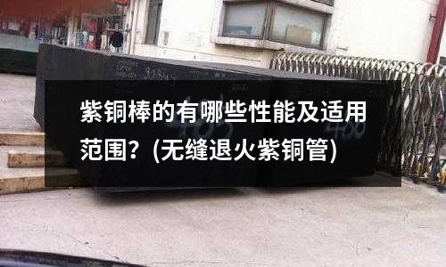 紫銅棒的有哪些性能及適用范圍?(無縫退火紫銅管)