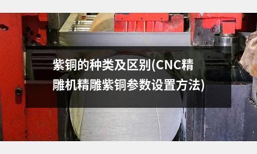 紫銅的種類及區別(CNC精雕機精雕紫銅參數設置方法)