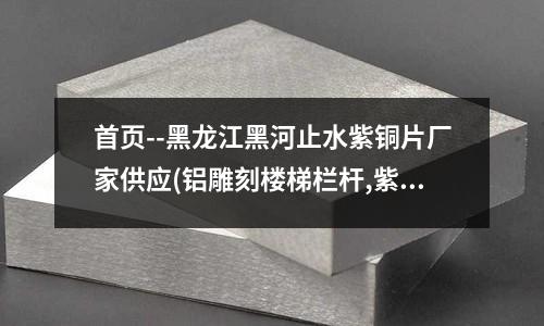 首頁--黑龍江黑河止水紫銅片廠家供應(鋁雕刻樓梯欄桿,紫銅樓梯護欄，銅樓梯)