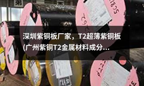 深圳紫銅板廠家，T2超薄紫銅板(廣州紫銅T2金屬材料成分檢測)