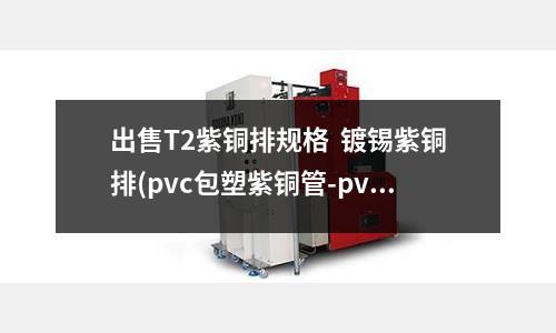 出售T2紫銅排規格  鍍錫紫銅排(pvc包塑紫銅管-pvc包塑紫銅管規格)