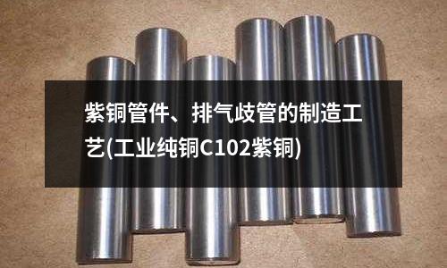 紫銅管件、排氣歧管的制造工藝(工業純銅C102紫銅)