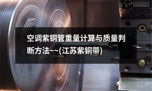 空調(diào)紫銅管重量計(jì)算與質(zhì)量判斷方法~~(江蘇紫銅帶)