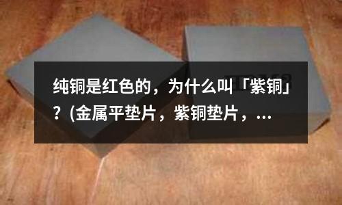 純銅是紅色的，為什么叫「紫銅」？(金屬平墊片，紫銅墊片，鋁墊片)