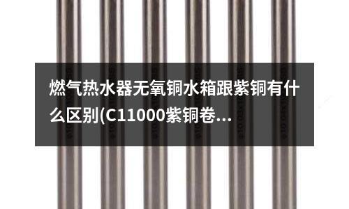 燃?xì)鉄崴鳠o(wú)氧銅水箱跟紫銅有什么區(qū)別(C11000紫銅卷 紫銅帶 紫銅棒)