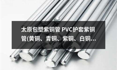 太原包塑紫銅管 PVC護套紫銅管(黃銅、青銅、紫銅、白銅的組成成分有哪些)