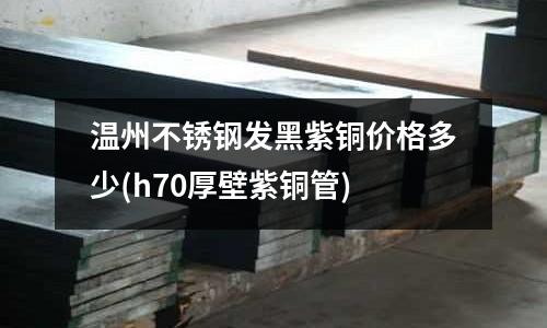 溫州不銹鋼發黑紫銅價格多少(h70厚壁紫銅管)