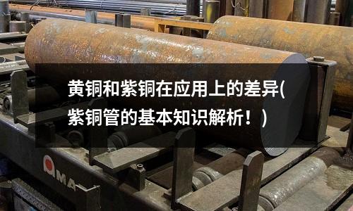 黃銅和紫銅在應用上的差異(紫銅管的基本知識解析！)