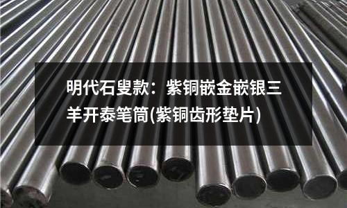 明代石叟款：紫銅嵌金嵌銀三羊開泰筆筒(紫銅齒形墊片)