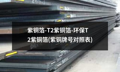 紫銅箔-T2紫銅箔-環(huán)保T2紫銅箔(紫銅牌號對照表)