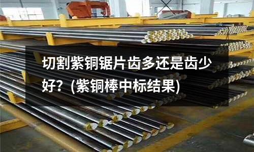 切割紫銅鋸片齒多還是齒少好?(紫銅棒中標結果)