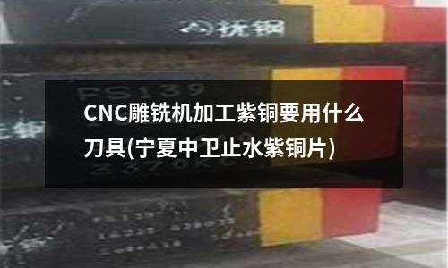 CNC雕銑機(jī)加工紫銅要用什么刀具(寧夏中衛(wèi)止水紫銅片)