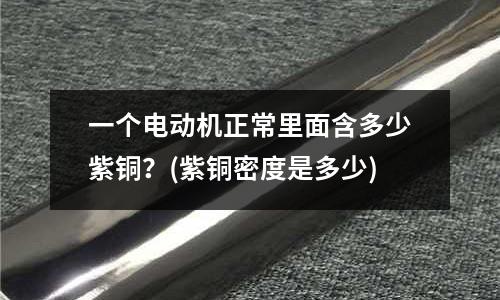 一個電動機(jī)正常里面含多少紫銅？(紫銅密度是多少)