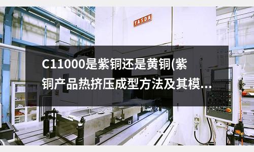 C11000是紫銅還是黃銅(紫銅產品熱擠壓成型方法及其模具與流程)