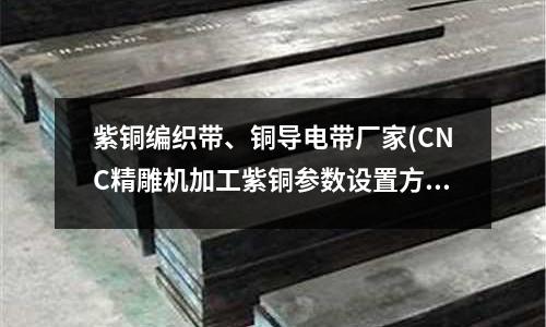 紫銅編織帶、銅導(dǎo)電帶廠家(CNC精雕機(jī)加工紫銅參數(shù)設(shè)置方法)