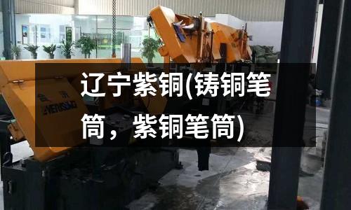 遼寧紫銅(鑄銅筆筒，紫銅筆筒)