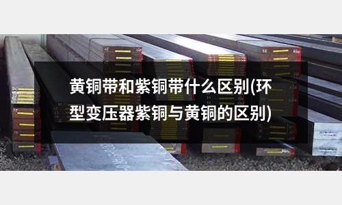 黃銅帶和紫銅帶什么區別(環型變壓器紫銅與黃銅的區別)