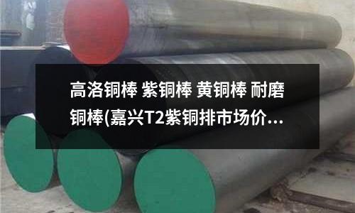 高洛銅棒 紫銅棒 黃銅棒 耐磨銅棒(嘉興T2紫銅排市場價位)