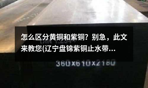 怎么區(qū)分黃銅和紫銅?別急,此文來(lái)教您(遼寧盤(pán)錦紫銅止水帶)