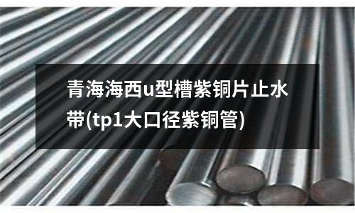 青海海西u型槽紫銅片止水帶(tp1大口徑紫銅管)