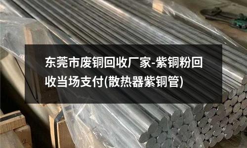 東莞市廢銅回收廠家-紫銅粉回收當場支付(散熱器紫銅管)