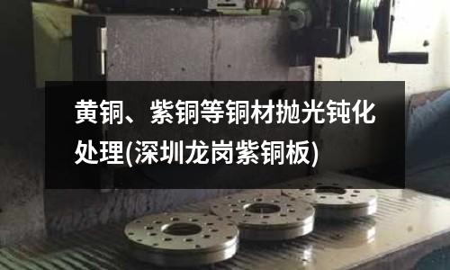 黃銅、紫銅等銅材拋光鈍化處理(深圳龍崗紫銅板)