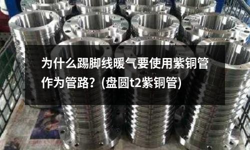 為什么踢腳線暖氣要使用紫銅管作為管路？(盤圓t2紫銅管)