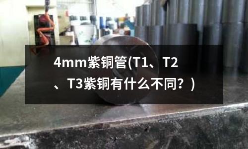 4mm紫銅管(T1、T2、T3紫銅有什么不同？)