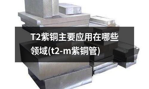 T2紫銅主要應(yīng)用在哪些領(lǐng)域(t2-m紫銅管)