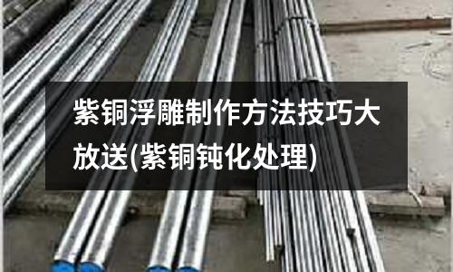 紫銅浮雕制作方法技巧大放送(紫銅鈍化處理)