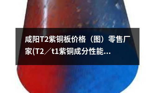 咸陽(yáng)T2紫銅板價(jià)格（圖）零售廠家(T2／t1紫銅成分性能用途介紹)