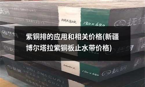 紫銅排的應用和相關價格(新疆博爾塔拉紫銅板止水帶價格)