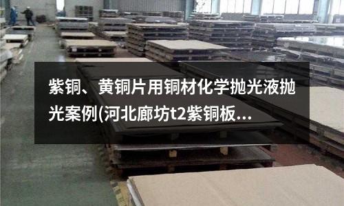 紫銅、黃銅片用銅材化學拋光液拋光案例(河北廊坊t2紫銅板報價)