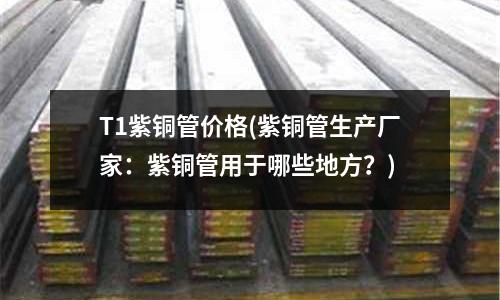 T1紫銅管價格(紫銅管生產廠家：紫銅管用于哪些地方？)