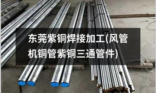 東莞紫銅焊接加工(風(fēng)管機(jī)銅管紫銅三通管件)