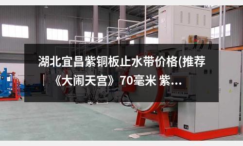 湖北宜昌紫銅板止水帶價格(推薦｜《大鬧天宮》70毫米 紫銅章套裝)