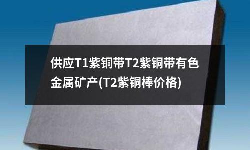 供應T1紫銅帶T2紫銅帶有色金屬礦產(T2紫銅棒價格)
