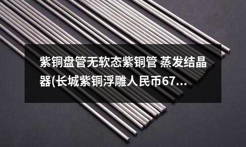 紫銅盤管無軟態紫銅管 蒸發結晶器(長城紫銅浮雕人民幣670＊370)
