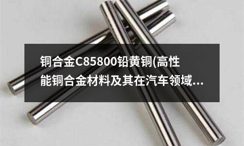 銅合金C85800鉛黃銅(高性能銅合金材料及其在汽車領域中的應用)