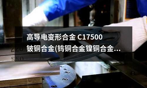 高導電變形合金 C17500 鈹銅合金(鎢銅合金鎳銅合金)