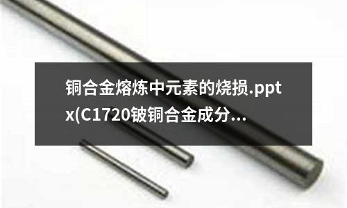 銅合金熔煉中元素的燒損.pptx(C1720鈹銅合金成分性能)