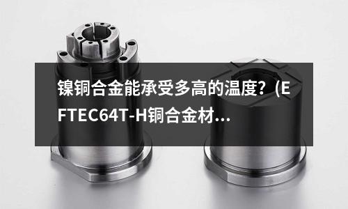 鎳銅合金能承受多高的溫度？(EFTEC64T-H銅合金材質報告)