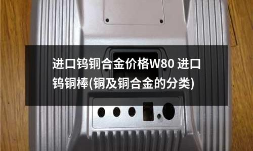 進口鎢銅合金價格W80 進口鎢銅棒(銅及銅合金的分類)