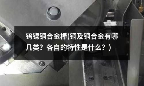 鎢鎳銅合金棒(銅及銅合金有哪幾類？各自的特性是什么？)